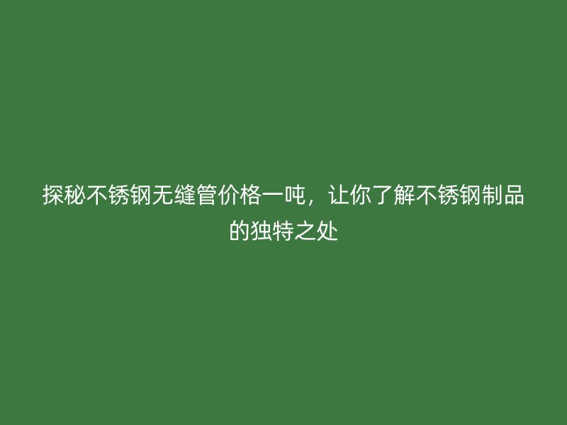 探秘不锈钢无缝管价格一吨，让你了解不锈钢制品的独特之处