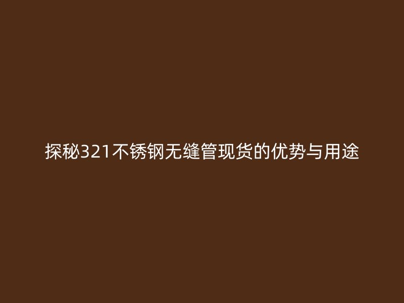 探秘321不锈钢无缝管现货的优势与用途