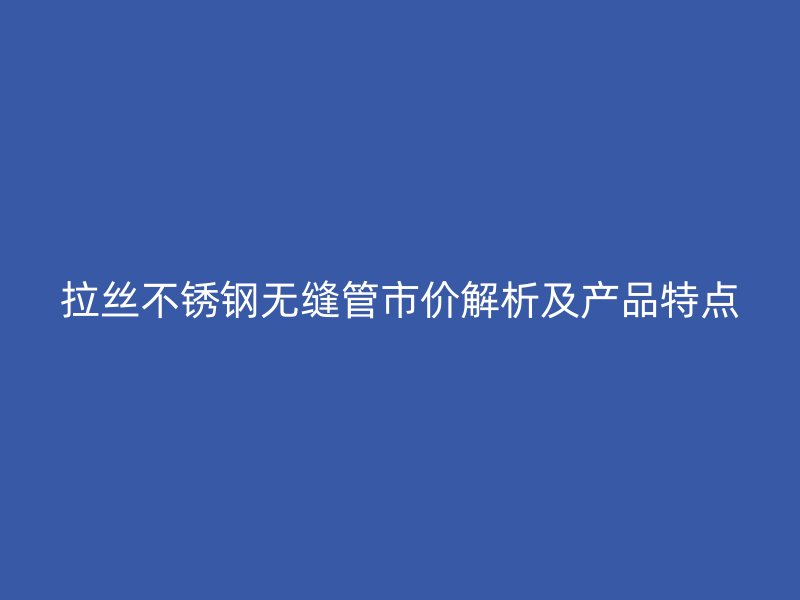 拉丝不锈钢无缝管市价解析及产品特点