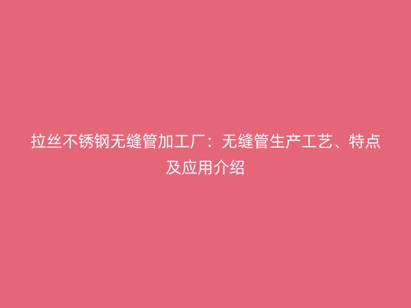 拉丝不锈钢无缝管加工厂：无缝管生产工艺、特点及应用介绍