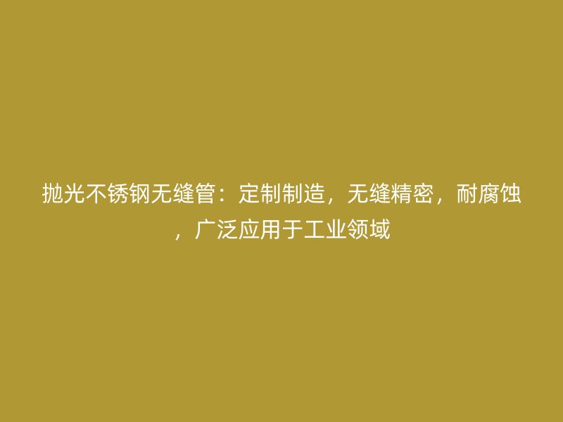抛光不锈钢无缝管：定制制造，无缝精密，耐腐蚀，广泛应用于工业领域