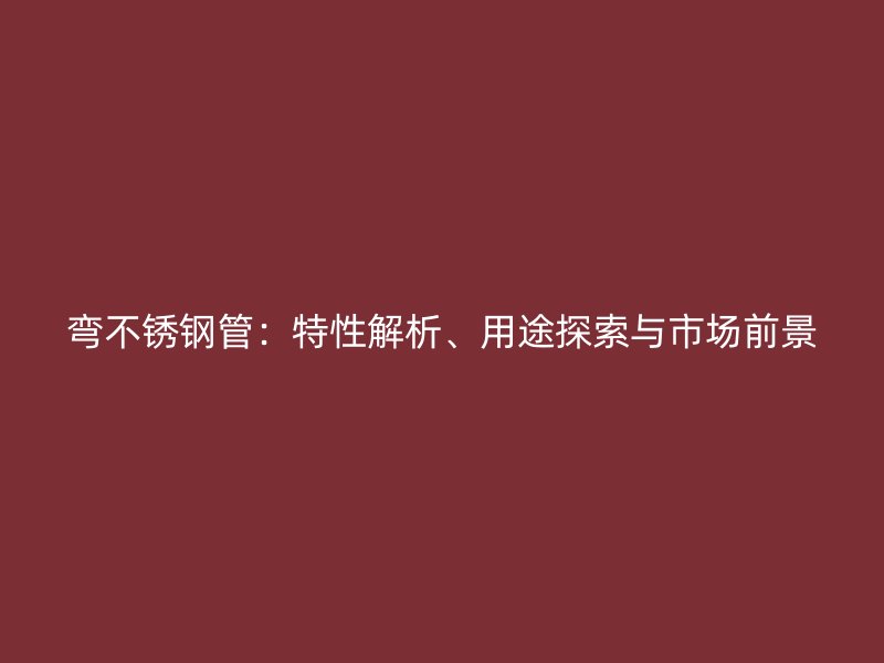 弯不锈钢管：特性解析、用途探索与市场前景