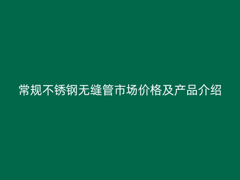 常规不锈钢无缝管市场价格及产品介绍