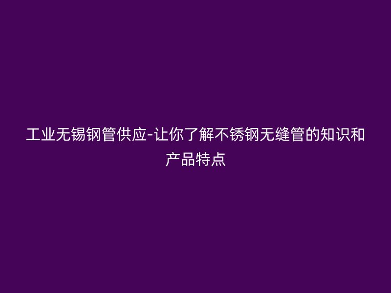 工业无锡钢管供应-让你了解不锈钢无缝管的知识和产品特点