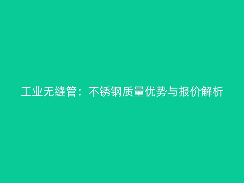 工业无缝管：不锈钢质量优势与报价解析