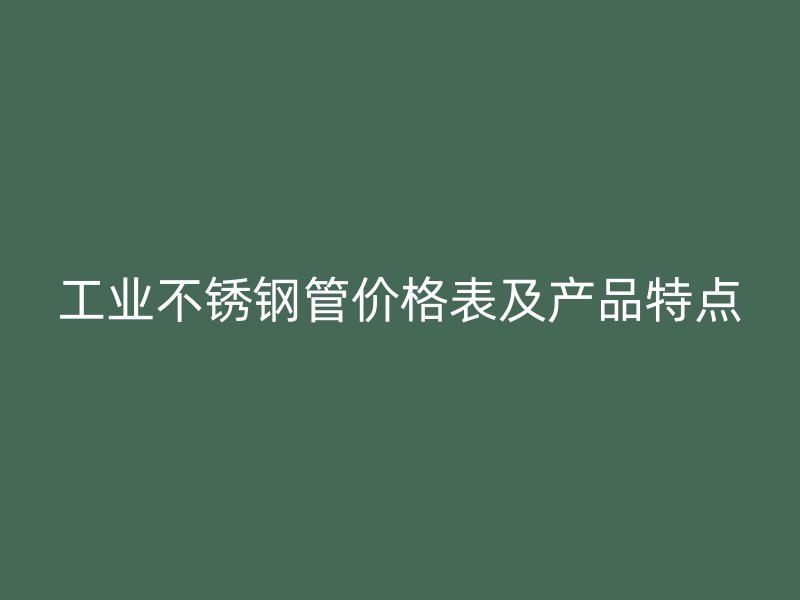 工业不锈钢管价格表及产品特点