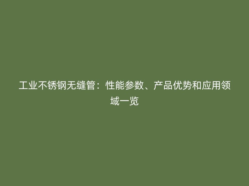 工业不锈钢无缝管：性能参数、产品优势和应用领域一览
