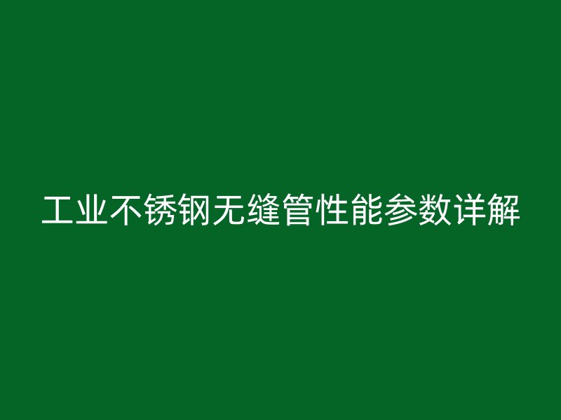 工业不锈钢无缝管性能参数详解