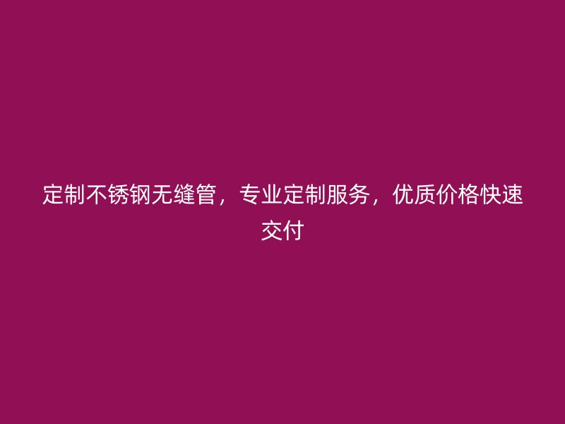 定制不锈钢无缝管，专业定制服务，优质价格快速交付