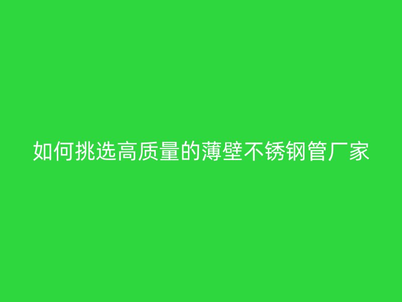 如何挑选高质量的薄壁不锈钢管厂家