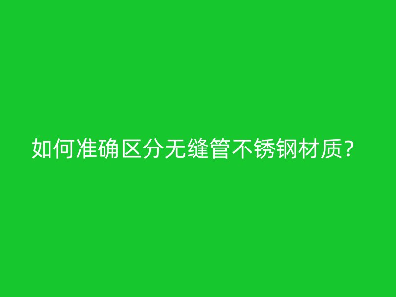 如何准确区分无缝管不锈钢材质？
