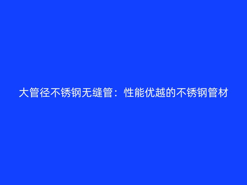 大管径不锈钢无缝管：性能优越的不锈钢管材