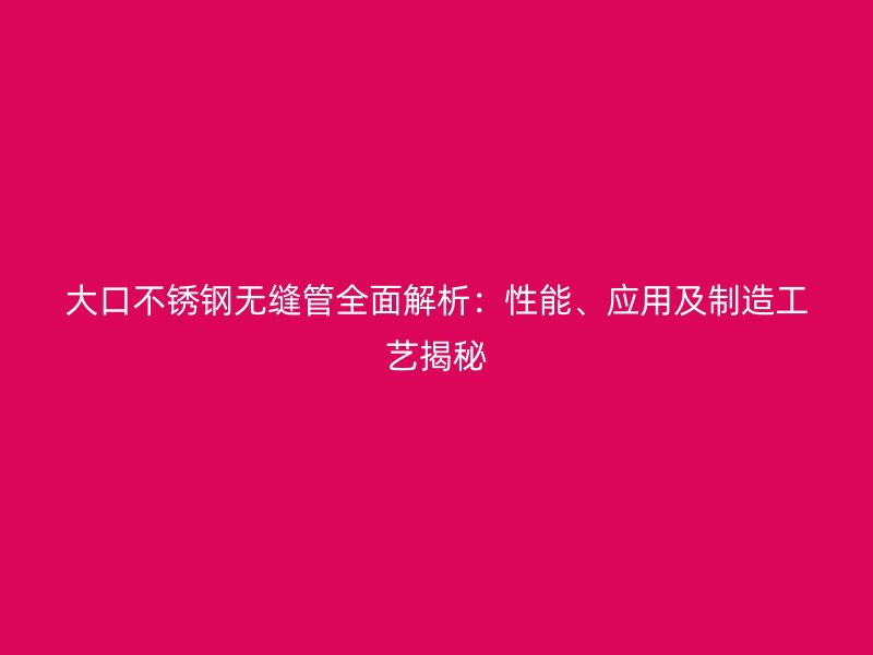 大口不锈钢无缝管全面解析：性能、应用及制造工艺揭秘