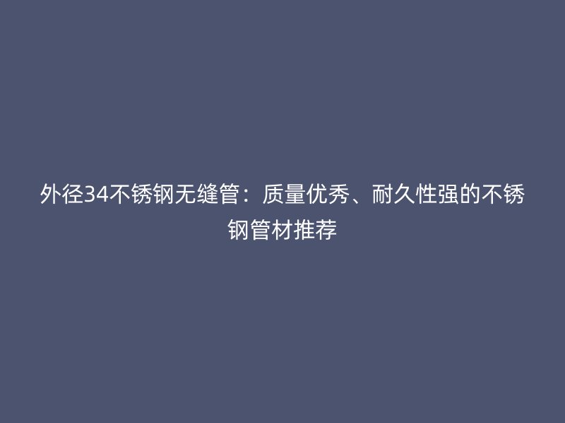 外径34不锈钢无缝管：质量优秀、耐久性强的不锈钢管材推荐