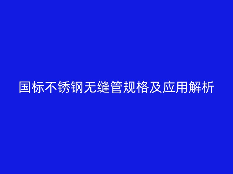 国标不锈钢无缝管规格及应用解析