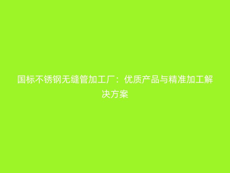 国标不锈钢无缝管加工厂：优质产品与精准加工解决方案