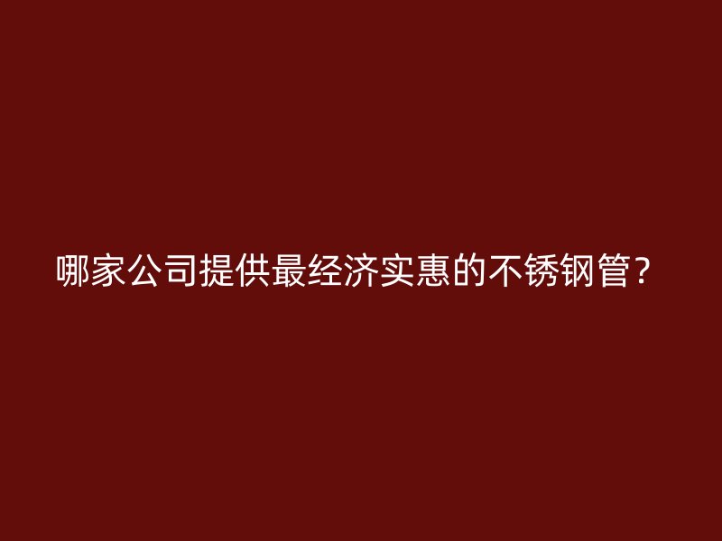 哪家公司提供最经济实惠的不锈钢管？
