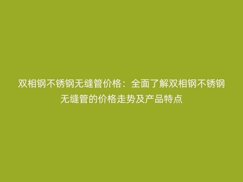 双相钢不锈钢无缝管价格：全面了解双相钢不锈钢无缝管的价格走势及产品特点