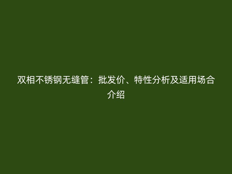 双相不锈钢无缝管：批发价、特性分析及适用场合介绍