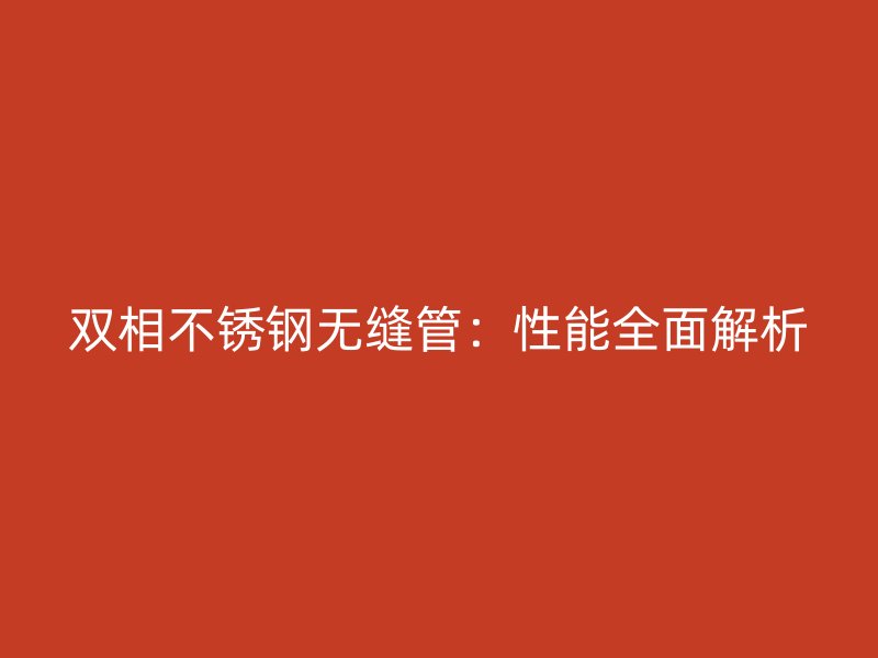 双相不锈钢无缝管：性能全面解析