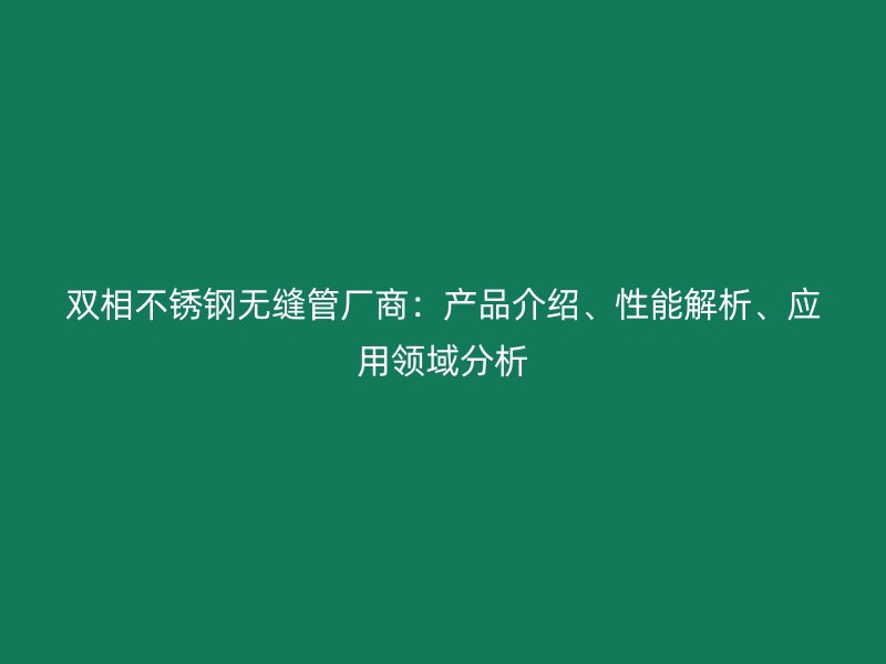 双相不锈钢无缝管厂商：产品介绍、性能解析、应用领域分析