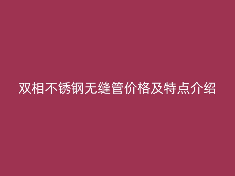 双相不锈钢无缝管价格及特点介绍