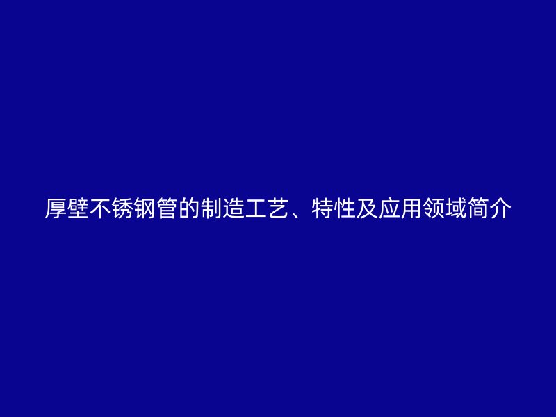 厚壁不锈钢管的制造工艺、特性及应用领域简介