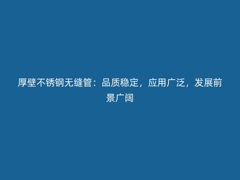 厚壁不锈钢无缝管：品质稳定，应用广泛，发展前景广阔