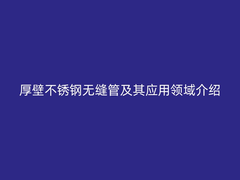 厚壁不锈钢无缝管及其应用领域介绍