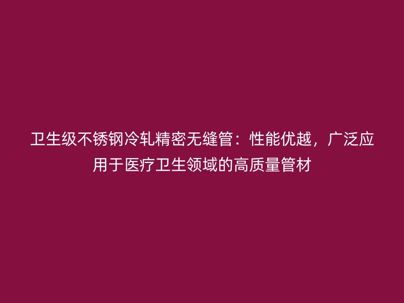 卫生级不锈钢冷轧精密无缝管：性能优越，广泛应用于医疗卫生领域的高质量管材