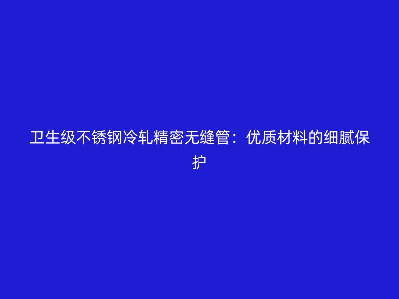 卫生级不锈钢冷轧精密无缝管：优质材料的细腻保护