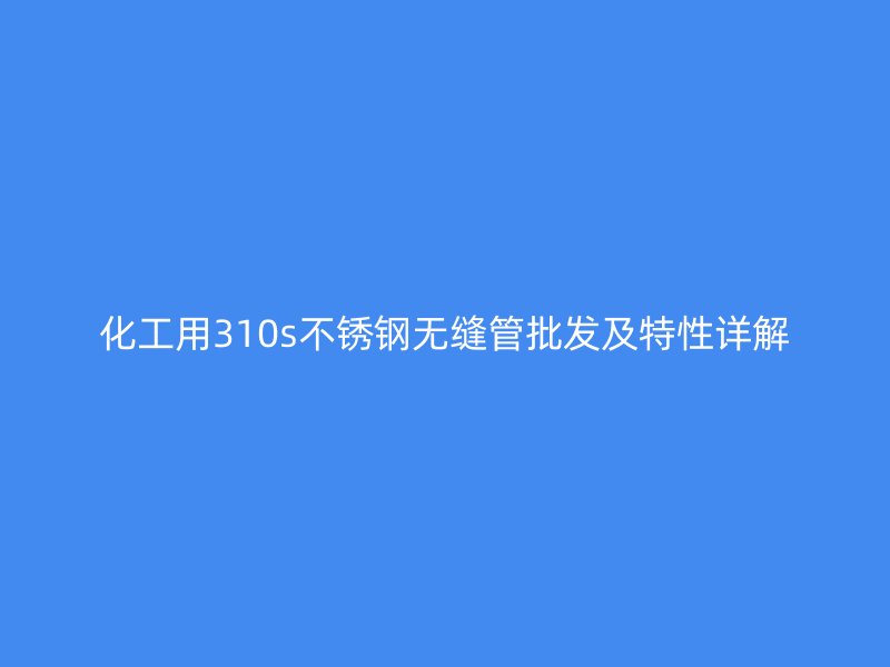 化工用310s不锈钢无缝管批发及特性详解
