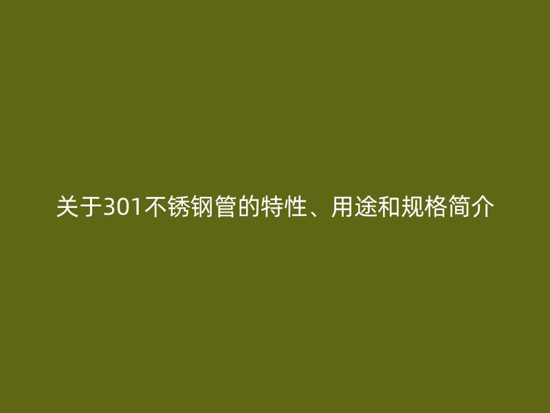 关于301不锈钢管的特性、用途和规格简介