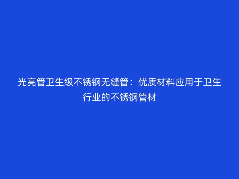 光亮管卫生级不锈钢无缝管：优质材料应用于卫生行业的不锈钢管材