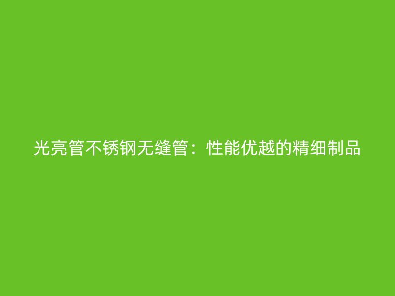 光亮管不锈钢无缝管：性能优越的精细制品