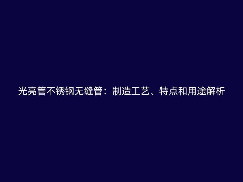光亮管不锈钢无缝管：制造工艺、特点和用途解析
