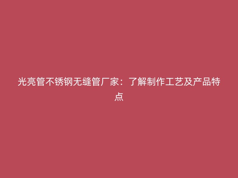光亮管不锈钢无缝管厂家：了解制作工艺及产品特点