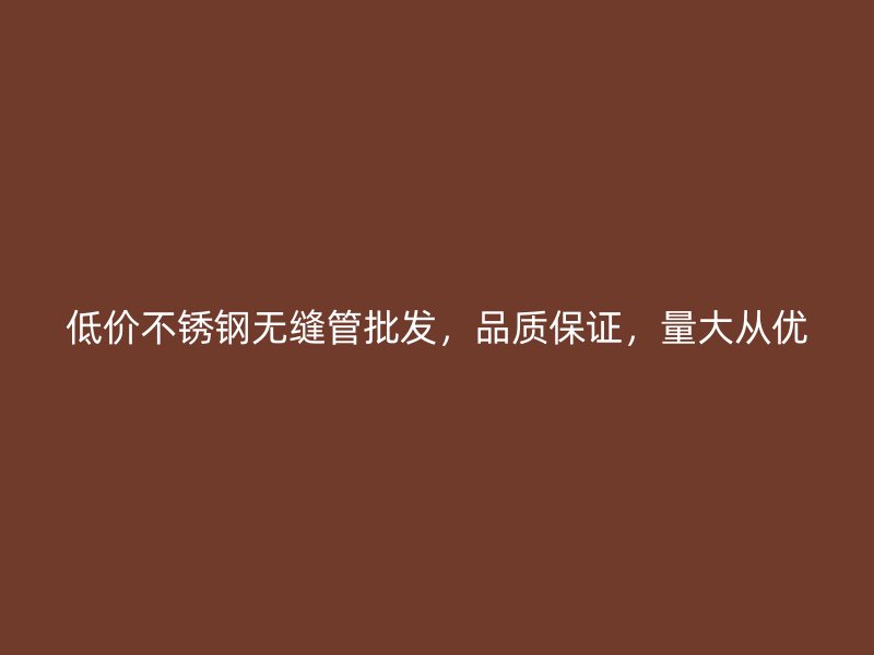 低价不锈钢无缝管批发，品质保证，量大从优