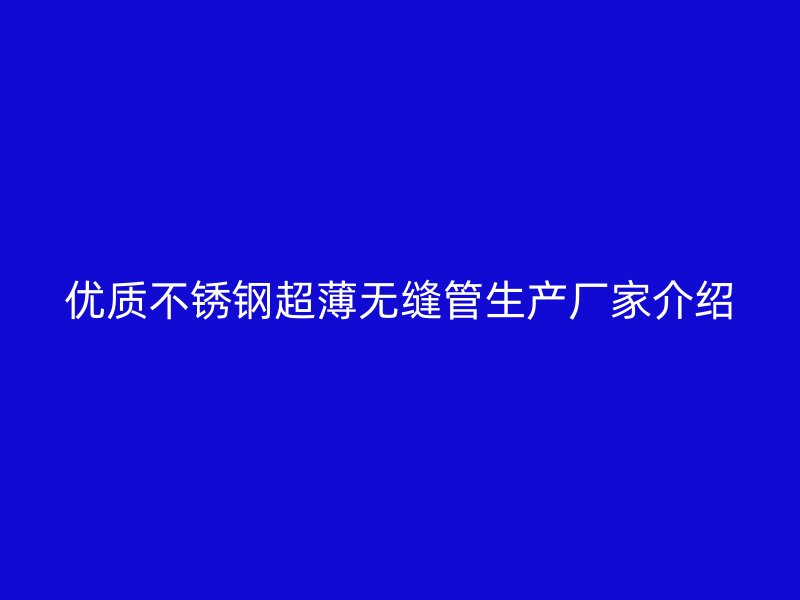 优质不锈钢超薄无缝管生产厂家介绍