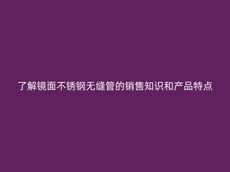 了解镜面不锈钢无缝管的销售知识和产品特点