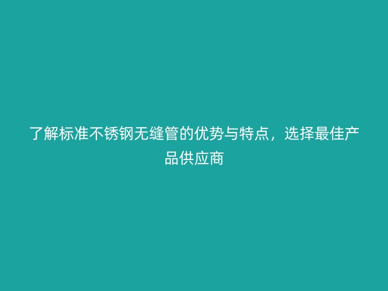 了解标准不锈钢无缝管的优势与特点，选择最佳产品供应商