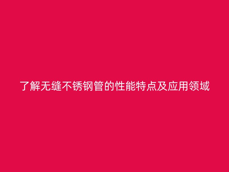了解无缝不锈钢管的性能特点及应用领域