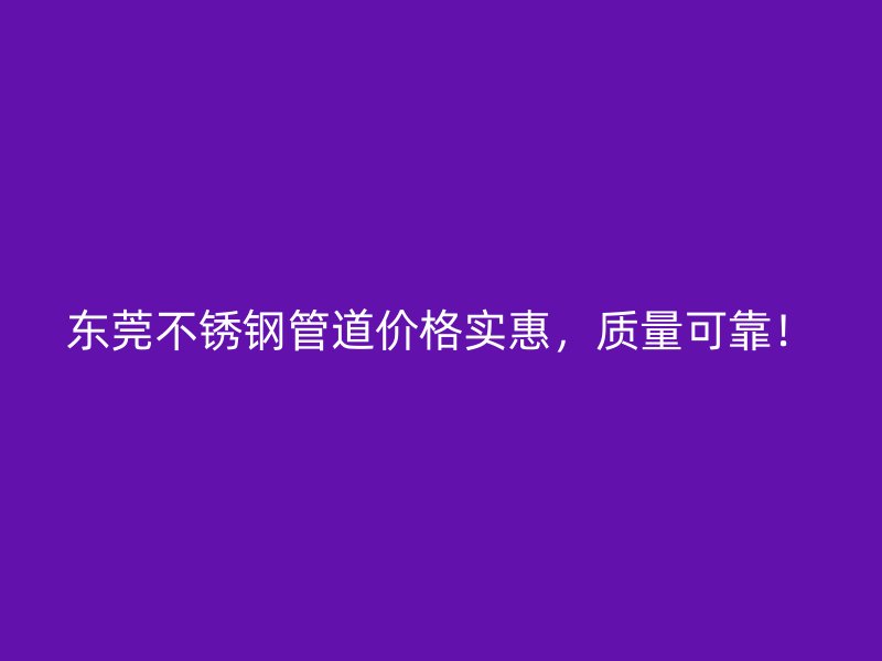 东莞不锈钢管道价格实惠，质量可靠！