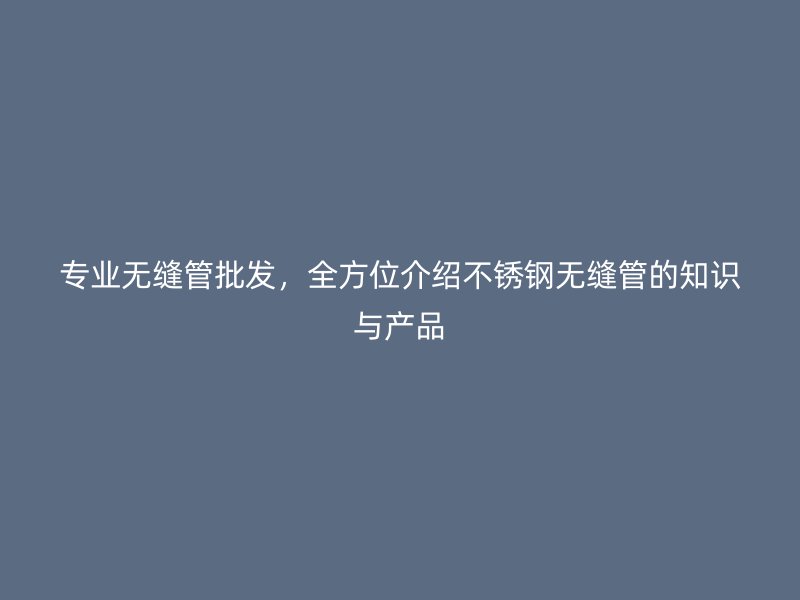 专业无缝管批发，全方位介绍不锈钢无缝管的知识与产品