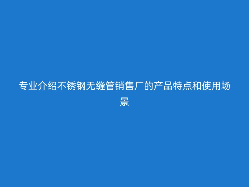 专业介绍不锈钢无缝管销售厂的产品特点和使用场景