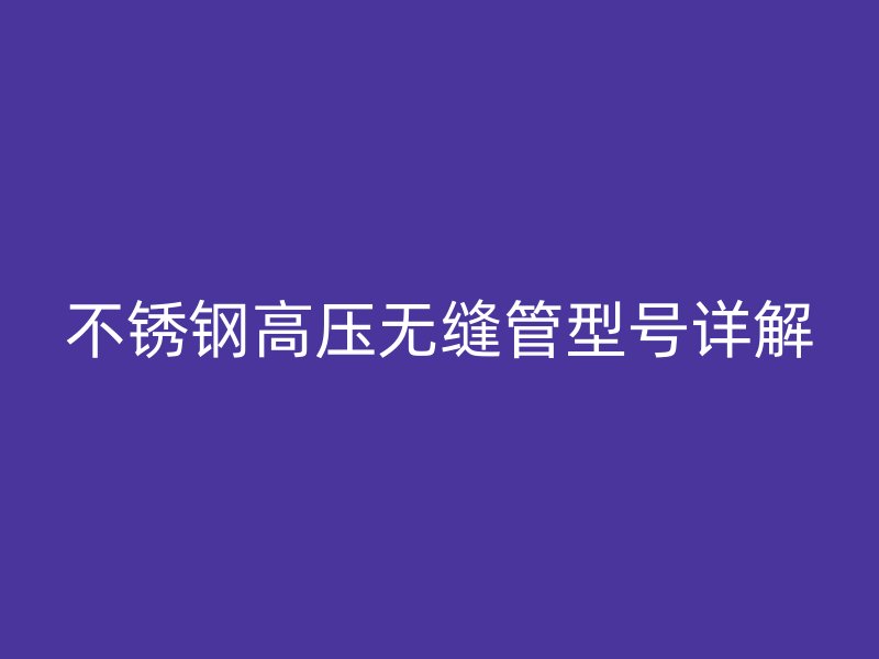 不锈钢高压无缝管型号详解