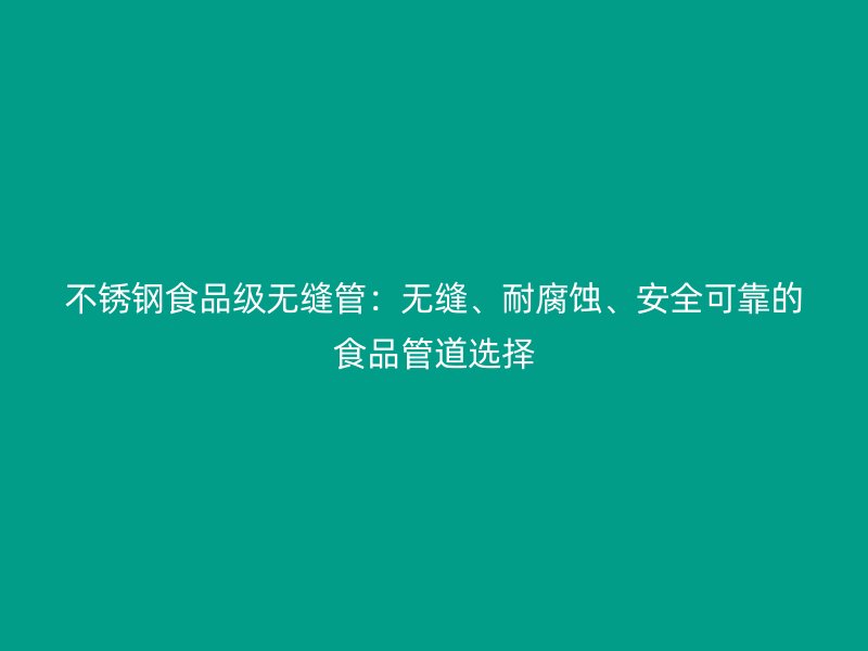 不锈钢食品级无缝管：无缝、耐腐蚀、安全可靠的食品管道选择