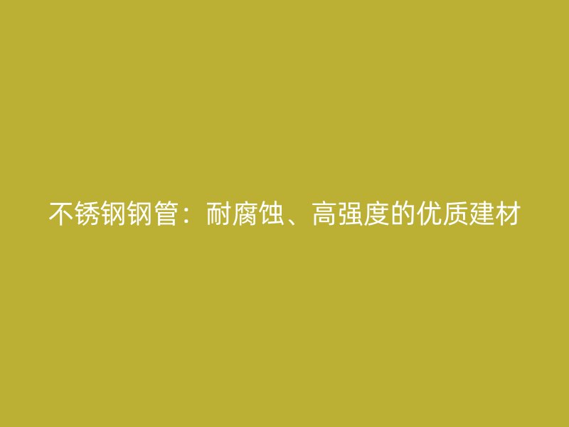 不锈钢钢管：耐腐蚀、高强度的优质建材