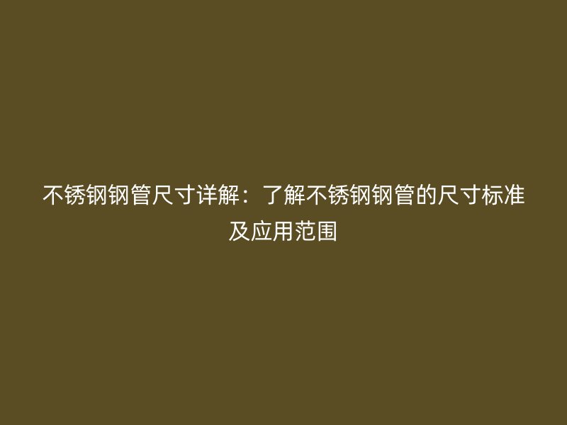 不锈钢钢管尺寸详解：了解不锈钢钢管的尺寸标准及应用范围