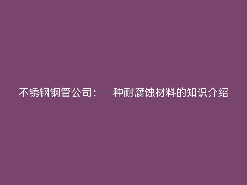 不锈钢钢管公司：一种耐腐蚀材料的知识介绍